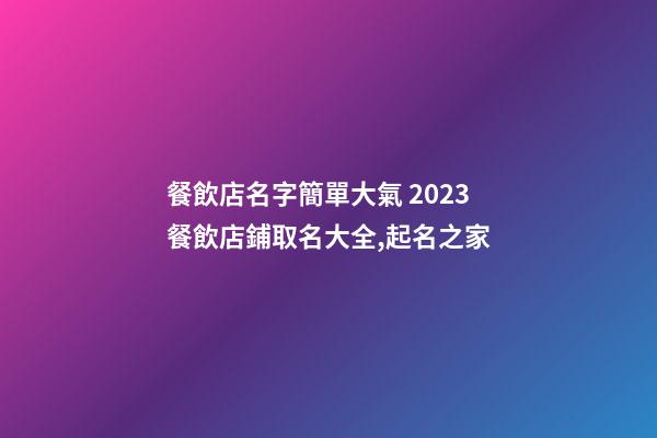 餐飲店名字簡單大氣 2023餐飲店鋪取名大全,起名之家